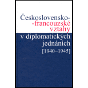 Československo-francouzské vztahy v diplomatických jednáních (1940 - 1945) - Helena Nováčková, Jan Němeček, Ivan Šťovíček, Jan Kuklík
