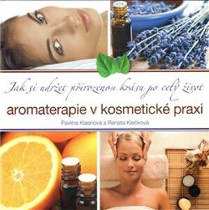 Aromaterapie v kosmetické praxi. Jak si udržet přirozenou krásu po celý život - Renata Klečková, Pavlína Klasnová