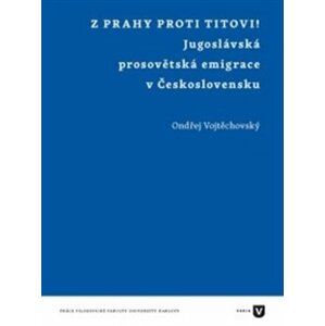 Z Prahy proti Titovi!. Jugoslávská prosovětská emigrace v Československu - Ondřej Vojtěchovský