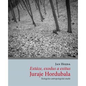 Extáze, exodus a exitus Juraje Hordubala. Teologicko-antropologická studie - Jan Hojda