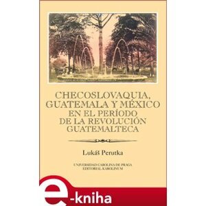 Checoslovaquia, Guatemala y México en el Período de la Revolución Guatemalteca - Lukáš Perutka e-kniha
