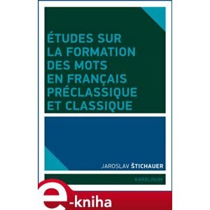 Études sur la formation des mots en francais préclassique et classique - Jaroslav Štichauer e-kniha