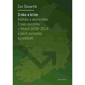 Irsko a krize. Politika a ekonomika Irské republiky v letech 2008-2014 a její evropské souvislosti - Ivo Šlosarčík