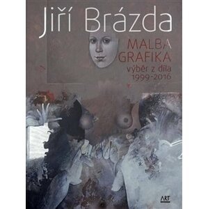Jiří Brázda - Malba, grafika. výběr z díla 1999 - 2016 - Jiří Brázda
