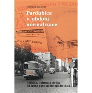 Pardubice v období normalizace. Politika, kultura a média od srpna 1968 do listopadu 1989 - Veronika Skalecká