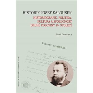 Historik Josef Kalousek: historiografie, politika, kultura a společnost druhé poloviny 19. století