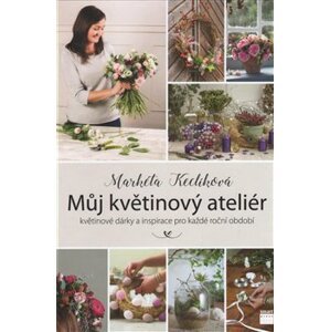 Můj květinový ateliér - květinové dárky a inspirace pro každé roční období - Markéta Keclíková