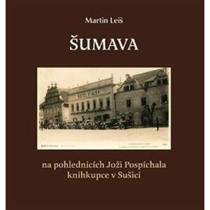 Šumava. na pohlednicích Joži Pospíchala knihkupce v Sušici - Martin Leiš