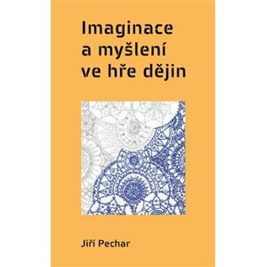 Imaginace a myšlení ve hře dějin - Jiří Pechar