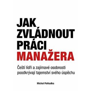 Jak zvládnout práci manažera. Čeští lídři a zajímavé osobnosti poodkrývají tajemství svého úspěchu - Michal Pohludka