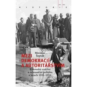 Mezi demokracií a autoritářstvím. Rakouská vnitřní a zahraniční politika v letech 1931–1934 - Miroslav Šepták
