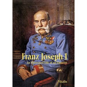 Franz Joseph I. An Illustrated Life of an Emperor - Juliana Weitlaner