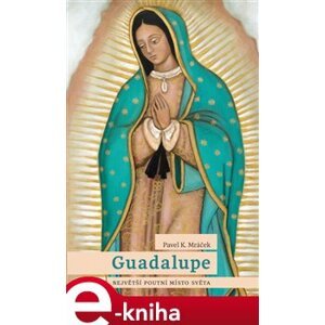 Guadalupe: Největší poutní místo světa - Pavel K. Mráček e-kniha