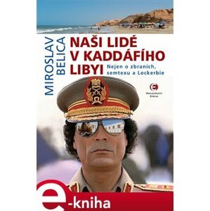 Naši lidé v Kaddáfího Libyi. Nejen o zbraních, semtexu a Lockerbie - Miroslav Belica e-kniha