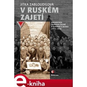 V ruském zajetí. Organizace zajatých Čechů a Slováků v Rusku (1914–1918) - Jitka Zabloudilová e-kniha