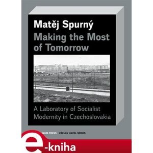 Making the Most of Tomorrow. A Laboratory of Socialist Modernity in Czechoslovakia - Matěj Spurný e-kniha