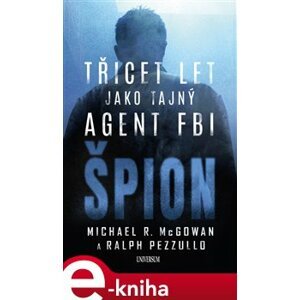 Špion: Třicet let jako tajný agent FBI - Michael R. McGowan, Ralph Pezzullo e-kniha