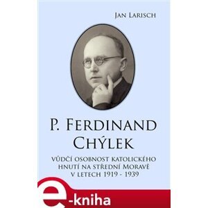 P. Ferdinand Chýlek. Vůdčí osobnost katolického hnutí na střední Moravě v letech 1919 – 1939 - Jan Larisch e-kniha