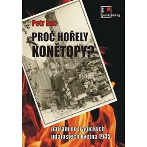 Proč hořely Konětopy?. Pátrání po tragických událostech května 1945 - Petr Enc
