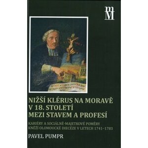 Nižší klérus na Moravě v 18. století mezi stavem a profesí. Kariéry a sociálně-majetkové poměry kněží olomoucké diecéze v letech 1741–1783 - Pavel Pumpr