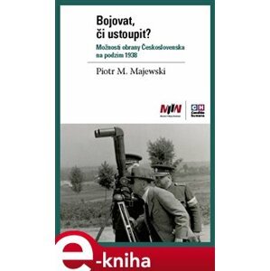 Bojovat, či ustoupit? Možnosti obrany Československa na podzim 1938 - Piotr Maciej Majewski e-kniha