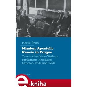 Mission: Apostolic Nuncio in Prague. Czechoslovakian-Vatican Diplomatic Relations between 1920 and 1950 - Marek Šmíd e-kniha