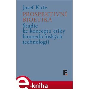 Prospektivní bioetika. Studie ke konceptu etiky biomedicínských technologií - Josef Kuře e-kniha