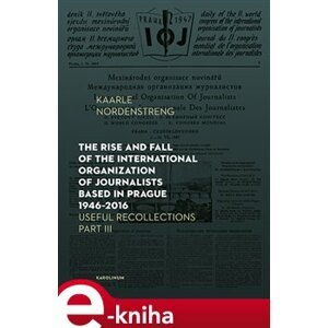 The Rise and Fall of the International Organization of Journalists Based in Prague 1946 - 2016. Useful Recollections, Part III - Kaarle Nordenstreng e-kniha