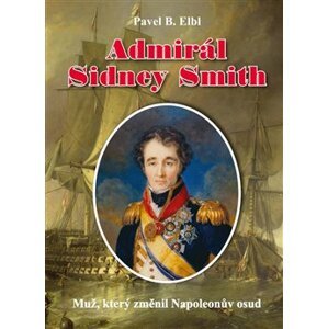 Admirál Sidney Smith. Muž, který změnil Napoleonův osud - Pavel B. Elbl