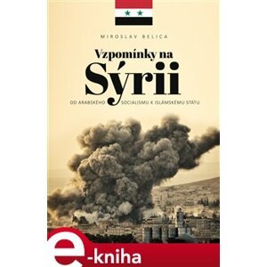 Vzpomínky na Sýrii. Od arabského socialismu k Islámskému státu - Miroslav Belica e-kniha