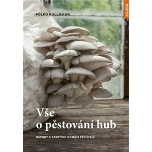 Vše o pěstování hub. Návody a rady pro domácí pěstitele - Folko Kullman