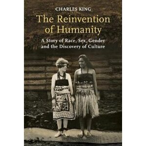 The Reinvention of Humanity : A Story of Race, Sex, Gender and the Discovery of Culture - Charles King