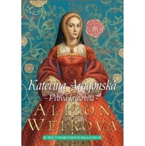 Kateřina Aragonská: Pravá královna - Alison Weirová
