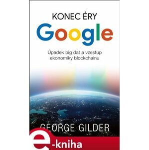 Konec éry Google. Úpadek big data a vzestup ekonomiky blockchainu - George Gilder e-kniha