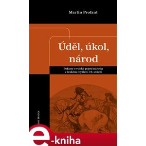 Úděl, úkol, národ. Pokusy o etické pojetí národa v českém myšlení 19. století - Martin Profant e-kniha