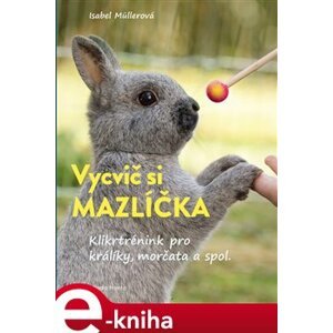 Vycvič si mazlíčka!. Klikrtrénink pro králiky a morčata - Isabel Muller e-kniha