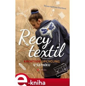 Recy textil. Kreativní upcycling v šatníku - Tereza Vydrová Škarková e-kniha