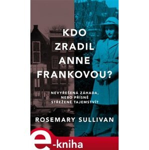 Kdo zradil Anne Frankovou?. Nevyřešená záhada, nebo přísně střežené tajemství? - Rosemary Sullivan e-kniha