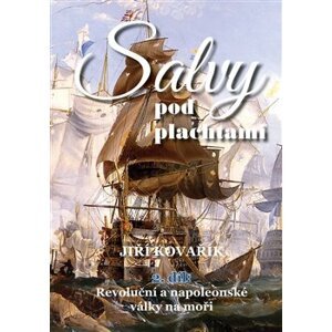 Salvy pod plachtami - 2.díl - Revoluční a napoleonské války na moři - Jiří Kovařík