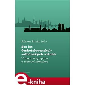 Sto let česko(slovensko)-albánských vztahů. Vzájemné sympatie a rostoucí interakce - Adrian Brisku e-kniha