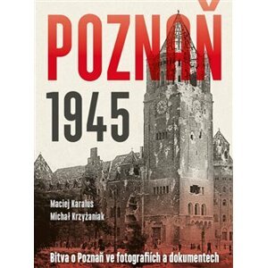 Poznaň 1945. Bitva o Poznaň ve fotografiích a dokumentech - Maciej Karalus, Michał Krzyżaniak
