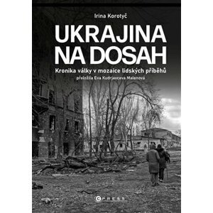 Ukrajina na dosah. Kronika války v mozaice lidských příběhů - Irina Korotyč