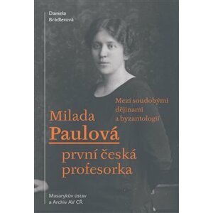 Milada Paulová – první česká profesorka. Mezi soudobými dějinami a byzantologií - Daniela Brádlerová