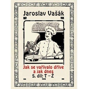 Jak se vařívalo dříve a jak dnes, 5. díl, T-Ž -  Jaroslav Vašák