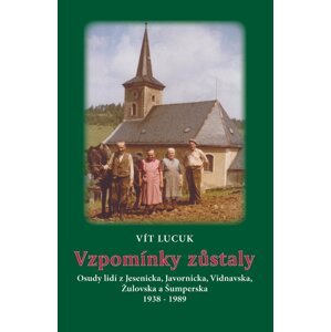Vzpomínky zůstaly - Osudy lidí z Jesenicka, Javornicka, Vidnavska, Žulovska a Šumperska 1938 – 1989 -  Vít Lucuk