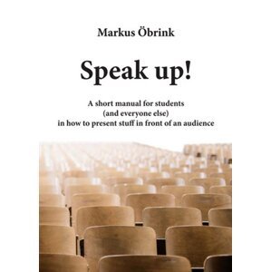 Speak up! A short manual for students (and everyone else) in how to present stuff in front of an audience -  Markus Öbrink