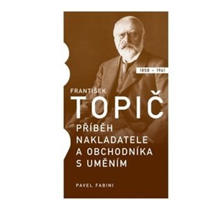 František Topič Příběh nakladatele a obchodníka s uměním -  Pavel Fabini