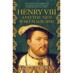 Henry VIII and the men who made him -  Tracy Bormanová