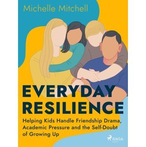 Everyday Resilience: Helping Kids Handle Friendship Drama, Academic Pressure and the Self-Doubt of Growing Up -  Michelle Mitchell
